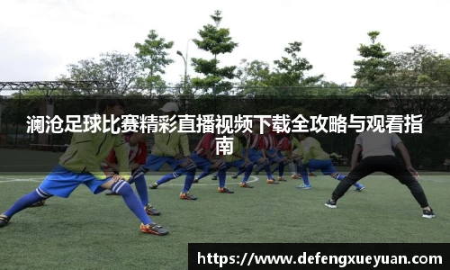 澜沧足球比赛精彩直播视频下载全攻略与观看指南