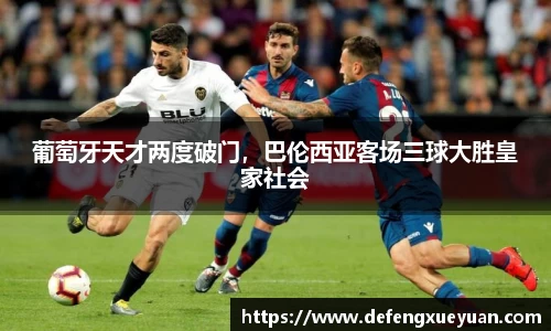 葡萄牙天才两度破门，巴伦西亚客场三球大胜皇家社会
